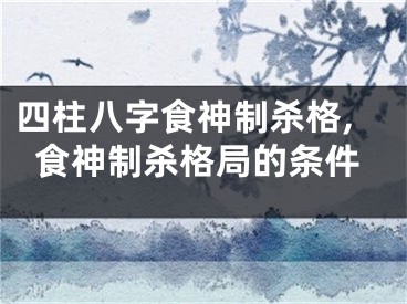 四柱八字食神制杀格,食神制杀格局的条件