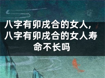 八字有卯戌合的女人,八字有卯戌合的女人寿命不长吗