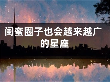 闺蜜圈子也会越来越广的星座