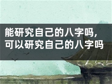 能研究自己的八字吗,可以研究自己的八字吗