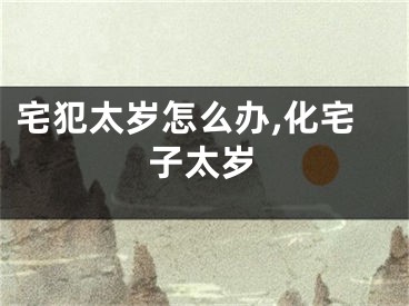 宅犯太岁怎么办,化宅子太岁