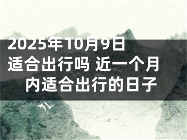 2025年10月9日适合出行吗 近一个月内适合出行的日子