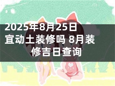 2025年8月25日宜动土装修吗 8月装修吉日查询