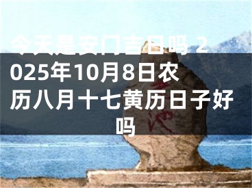 今天是安门吉日吗 2025年10月8日农历八月十七黄历日子好吗