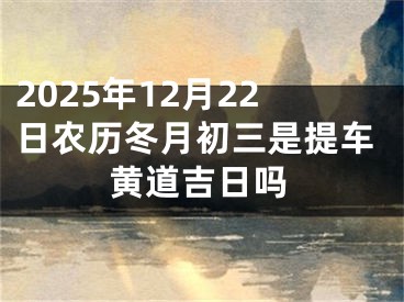 2025年12月22日农历冬月初三是提车黄道吉日吗