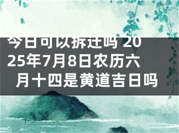 今日可以拆迁吗 2025年7月8日农历六月十四是黄道吉日吗