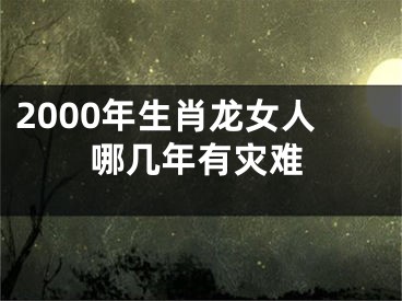 2000年生肖龙女人哪几年有灾难
