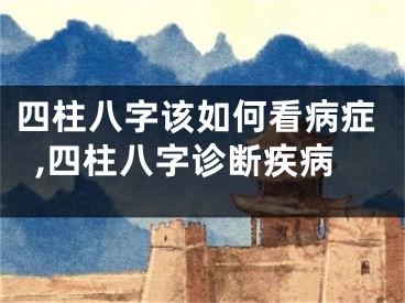 四柱八字该如何看病症,四柱八字诊断疾病