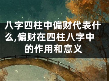 八字四柱中偏财代表什么,偏财在四柱八字中的作用和意义