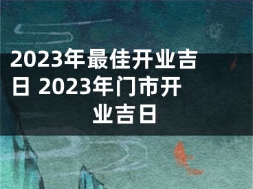 2023年最佳开业吉日 2023年门市开业吉日