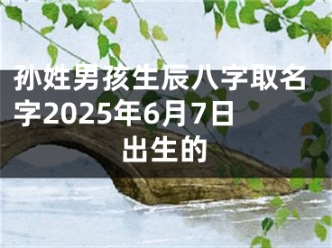 孙姓男孩生辰八字取名字2025年6月7日出生的