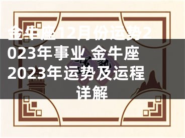 金牛座12月份运势2023年事业 金牛座2023年运势及运程详解