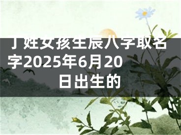 丁姓女孩生辰八字取名字2025年6月20日出生的