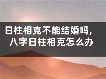 日柱相克不能结婚吗,八字日柱相克怎么办