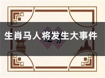生肖马人将发生大事件