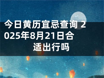 今日黄历宜忌查询 2025年8月21日合适出行吗