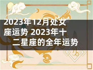 2023年12月处女座运势 2023年十二星座的全年运势