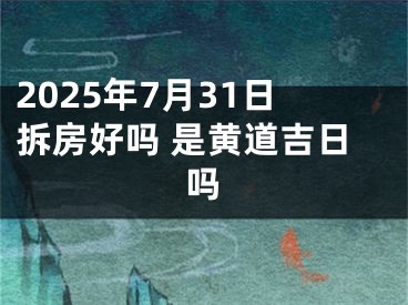 2025年7月31日拆房好吗 是黄道吉日吗