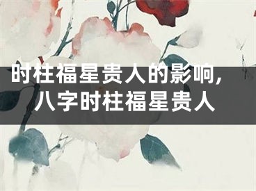 时柱福星贵人的影响,八字时柱福星贵人