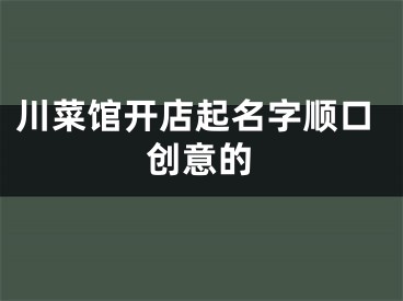 川菜馆开店起名字顺口创意的