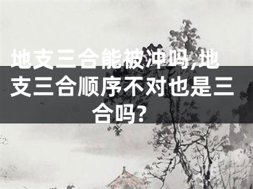地支三合能被冲吗,地支三合顺序不对也是三合吗?