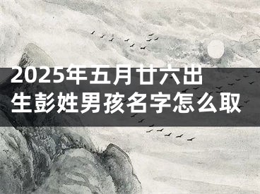2025年五月廿六出生彭姓男孩名字怎么取