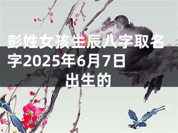 彭姓女孩生辰八字取名字2025年6月7日出生的