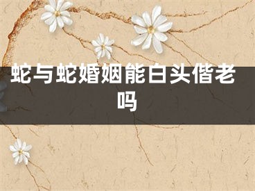 蛇与蛇婚姻能白头偕老吗