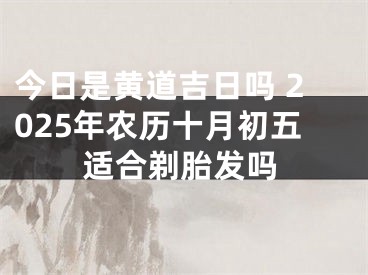 今日是黄道吉日吗 2025年农历十月初五适合剃胎发吗