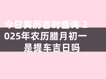 今日黄历吉时查询 2025年农历腊月初一是提车吉日吗