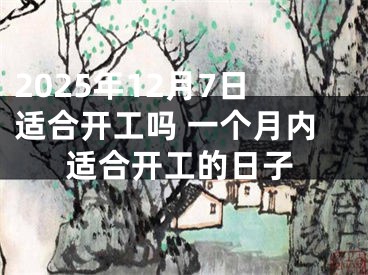 2025年12月7日适合开工吗 一个月内适合开工的日子