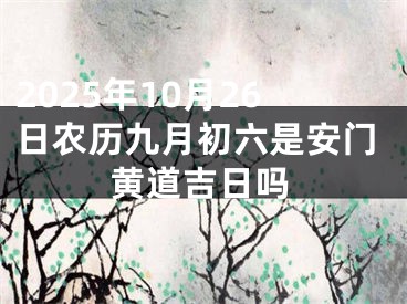 2025年10月26日农历九月初六是安门黄道吉日吗