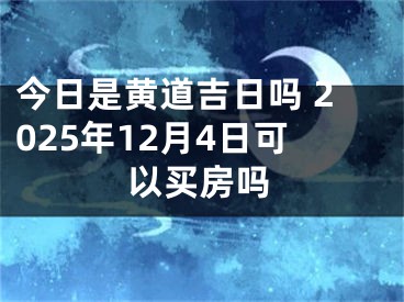 今日是黄道吉日吗 2025年12月4日可以买房吗