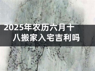 2025年农历六月十八搬家入宅吉利吗
