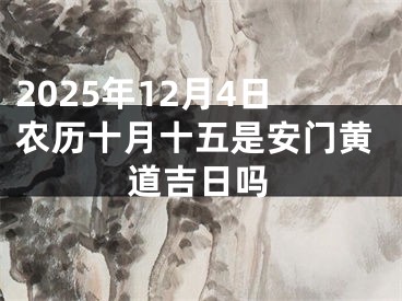 2025年12月4日农历十月十五是安门黄道吉日吗