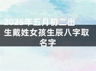 2025年五月初二出生戴姓女孩生辰八字取名字