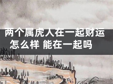 两个属虎人在一起财运怎么样 能在一起吗