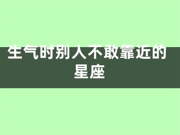 生气时别人不敢靠近的星座