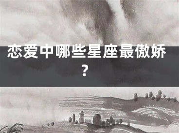 恋爱中哪些星座最傲娇?