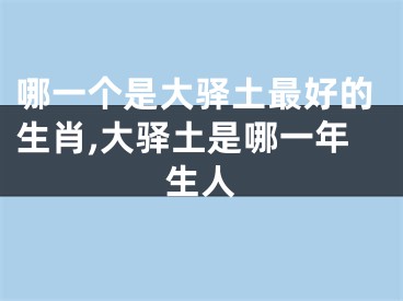 哪一个是大驿土最好的生肖,大驿土是哪一年生人