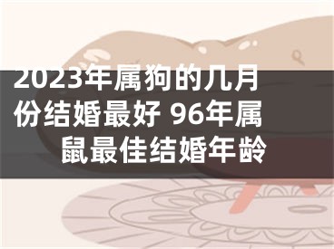 2023年属狗的几月份结婚最好 96年属鼠最佳结婚年龄