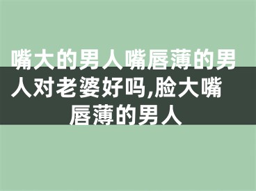 嘴大的男人嘴唇薄的男人对老婆好吗,脸大嘴唇薄的男人