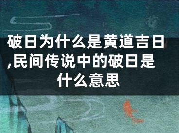 破日为什么是黄道吉日,民间传说中的破日是什么意思 