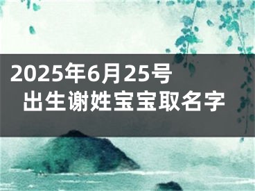 2025年6月25号出生谢姓宝宝取名字 