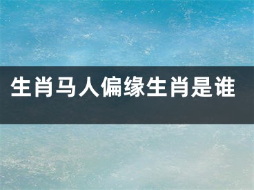 生肖马人偏缘生肖是谁 