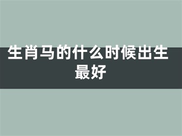 生肖马的什么时候出生最好 