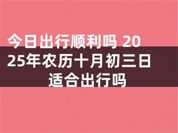 今日出行顺利吗 2025年农历十月初三日适合出行吗 