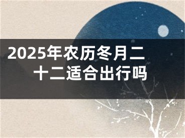 2025年农历冬月二十二适合出行吗