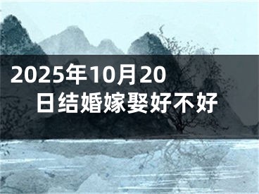 2025年10月20日结婚嫁娶好不好