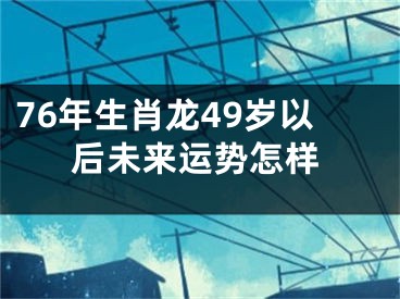 76年生肖龙49岁以后未来运势怎样